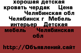  хорошая детская кровать-чердак  › Цена ­ 15 000 - Челябинская обл., Челябинск г. Мебель, интерьер » Детская мебель   . Челябинская обл.